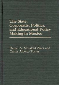 Cover image for The State, Corporatist Politics, and Educational Policy Making in Mexico