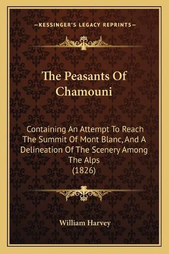 Cover image for The Peasants of Chamouni: Containing an Attempt to Reach the Summit of Mont Blanc, and a Delineation of the Scenery Among the Alps (1826)