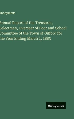Annual Report of the Treasurer, Selectmen, Overseer of Poor and School Committee of the Town of Gilford for the Year Ending March 1, 1883
