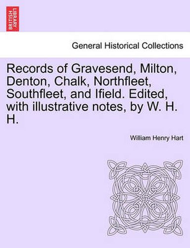 Cover image for Records of Gravesend, Milton, Denton, Chalk, Northfleet, Southfleet, and Ifield. Edited, with Illustrative Notes, by W. H. H.