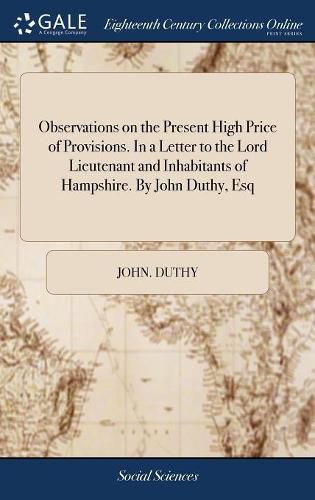 Cover image for Observations on the Present High Price of Provisions. In a Letter to the Lord Lieutenant and Inhabitants of Hampshire. By John Duthy, Esq