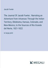 Cover image for The Journal Of Jacob Fowler; Narrating an Adventure from Arkansas Through the Indian Territory, Oklahoma, Kansas, Colorado, and New Mexico, to the Sources of Rio Grande del Norte, 1821-1822