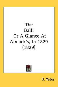 Cover image for The Ball: Or A Glance At Almack's, In 1829 (1829)