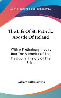 Cover image for The Life of St. Patrick, Apostle of Ireland: With a Preliminary Inquiry Into the Authority of the Traditional History of the Saint