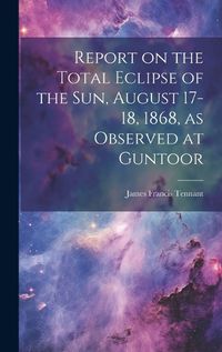 Cover image for Report on the Total Eclipse of the sun, August 17-18, 1868, as Observed at Guntoor