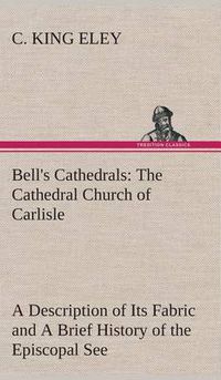 Cover image for Bell's Cathedrals: The Cathedral Church of Carlisle A Description of Its Fabric and A Brief History of the Episcopal See