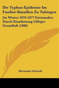 Cover image for Die Typhus-Epidemie Im Fusilier-Bataillon Zu Tubingen: Im Winter 1876-1877 Entstanden Durch Einathmung Giftiger Grundluft (1880)