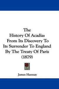 Cover image for The History of Acadia: From Its Discovery to Its Surrender to England by the Treaty of Paris (1879)