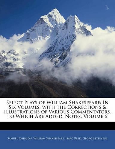 Select Plays of William Shakespeare: In Six Volumes. with the Corrections & Illustrations of Various Commentators. to Which Are Added, Notes, Volume 6