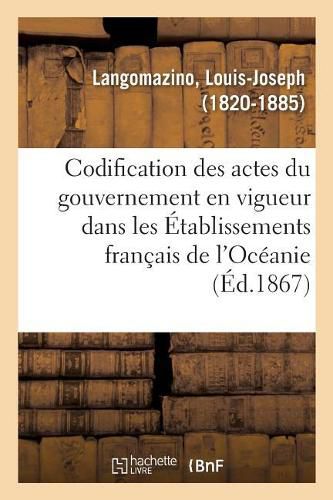 Cover image for Codification Des Actes Du Gouvernement En Vigueur Dans Les Etablissements Francais de l'Oceanie: Et Le Protectorat Des Iles de la Societe Et Dependances