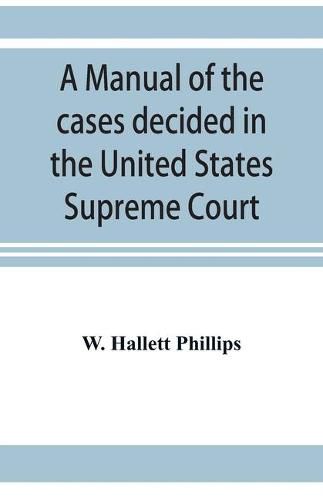 Cover image for A manual of the cases decided in the United States Supreme Court: and cited in other cases in the same court, with the points of reference. From 2 Dallas to 103 U.S. (13 Otto) reports