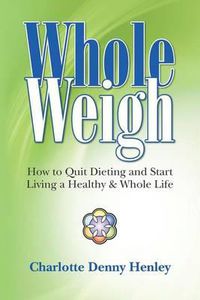 Cover image for Whole Weigh: How to Quit Dieting and Start Living a Healthy and Whole Life.