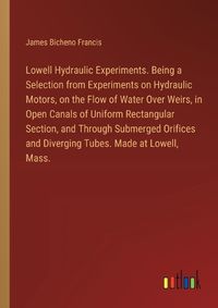 Cover image for Lowell Hydraulic Experiments. Being a Selection from Experiments on Hydraulic Motors, on the Flow of Water Over Weirs, in Open Canals of Uniform Rectangular Section, and Through Submerged Orifices and Diverging Tubes. Made at Lowell, Mass.