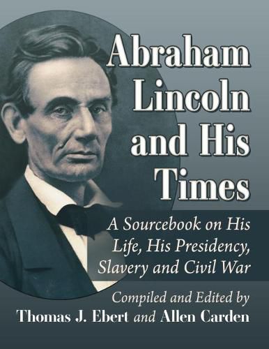 Abraham Lincoln and His Times: A Sourcebook on His Life, His Presidency, Slavery and Civil War