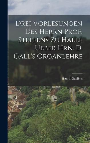 Cover image for Drei Vorlesungen des Herrn Prof. Steffens zu Halle ueber Hrn. D. Gall's Organlehre