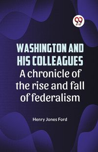 Cover image for Washington and his colleagues A CHRONICLE OF THE RISE AND FALL OF FEDERALISM