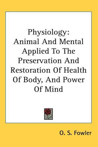 Cover image for Physiology: Animal And Mental Applied To The Preservation And Restoration Of Health Of Body, And Power Of Mind