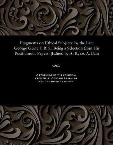 Fragments on Ethical Subjects: By the Late George Grote F. R. S.; Being a Selection from His Posthumous Papers: [edited by A. B., i.e. A. Bain