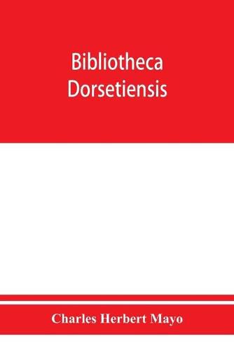 Bibliotheca dorsetiensis; being a carefully compiled account of printed books and pamphlets relating to the history and topography of the county of Dorset