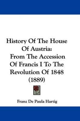 Cover image for History of the House of Austria: From the Accession of Francis I to the Revolution of 1848 (1889)