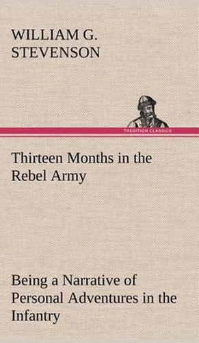 Cover image for Thirteen Months in the Rebel Army Being a Narrative of Personal Adventures in the Infantry, Ordnance, Cavalry, Courier, and Hospital Services; With an Exhibition of the Power, Purposes, Earnestness, Military Despotism, and Demoralization of the South