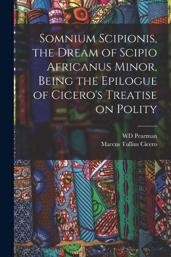 Cover image for Somnium Scipionis, the Dream of Scipio Africanus Minor, Being the Epilogue of Cicero's Treatise on Polity