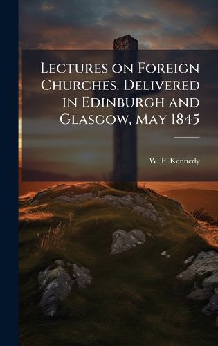 Cover image for Lectures on Foreign Churches. Delivered in Edinburgh and Glasgow, May 1845