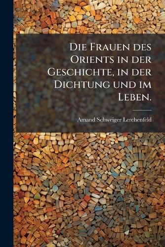 Cover image for Die Frauen Des Orients in Der Geschichte: In Der Dichtung Und Im Leben, Volume 1...