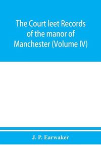 Cover image for The Court leet records of the manor of Manchester, from the year 1552 to the year 1686, and from the year 1731 to the year 1846 (Volume IV)