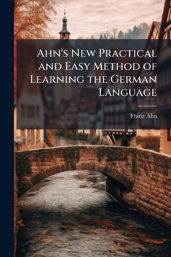 Cover image for Ahn's New Practical and Easy Method of Learning the German Language: With a Pronunciation Numerous Corrections ... and a Remodelling of the Whole of the Exercises and Reading Lessons in the Practical Part by J.C. Oehlschlager. Second Course