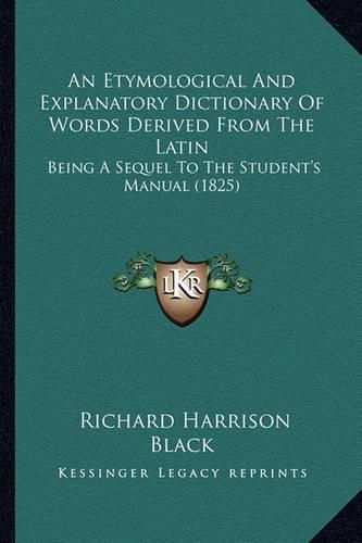 An Etymological and Explanatory Dictionary of Words Derived from the Latin: Being a Sequel to the Student's Manual (1825)