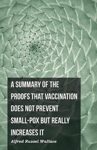 Cover image for A Summary of the Proofs that Vaccination Does Not Prevent Small-pox but Really Increases It