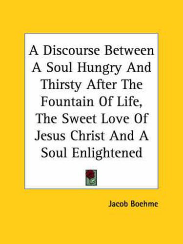 Cover image for A Discourse Between A Soul Hungry And Thirsty After The Fountain Of Life, The Sweet Love Of Jesus Christ And A Soul Enlightened