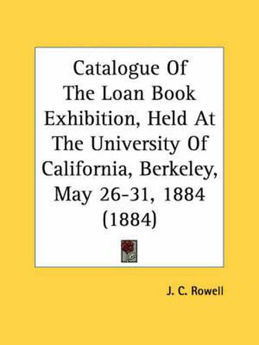 Cover image for Catalogue of the Loan Book Exhibition, Held at the University of California, Berkeley, May 26-31, 1884 (1884)