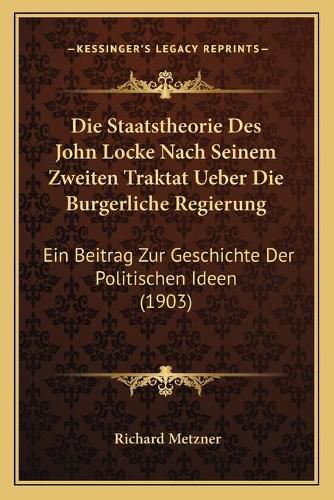 Cover image for Die Staatstheorie Des John Locke Nach Seinem Zweiten Traktat Ueber Die Burgerliche Regierung: Ein Beitrag Zur Geschichte Der Politischen Ideen (1903)