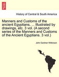 Cover image for Manners and Customs of the Ancient Egyptians, ... Illustrated by Drawings, Etc. 3 Vol. (a Second Series of the Manners and Customs of the Ancient Egyptians. 3 Vol.)