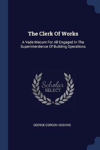 Cover image for The Clerk of Works: A Vade Mecum for All Engaged in the Superintendence of Building Operations