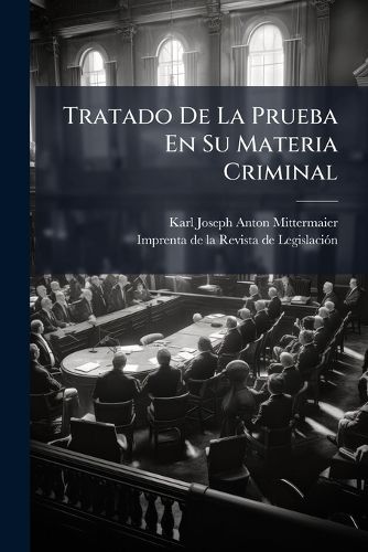 Cover image for Tratado de La Prueba En Su Materia Criminal: O Esposici N [Sic] Comparada de Los Principios En Materia Criminal y de Sus Diversas Aplicaciones En Alemania, Francia, Inglaterra, Etc