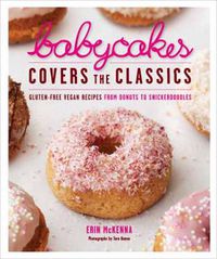 Cover image for BabyCakes Covers the Classics: Gluten-Free Vegan Recipes from Donuts to Snickerdoodles: A Baking Book
