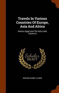 Cover image for Travels in Various Countries of Europe, Asia and Africa: Greece, Egypt and the Holy Land, Volume 6