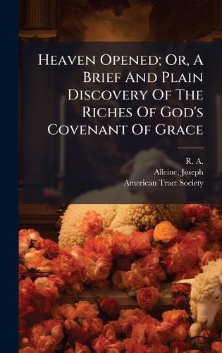Cover image for Heaven Opened; Or, A Brief And Plain Discovery Of The Riches Of God's Covenant Of Grace