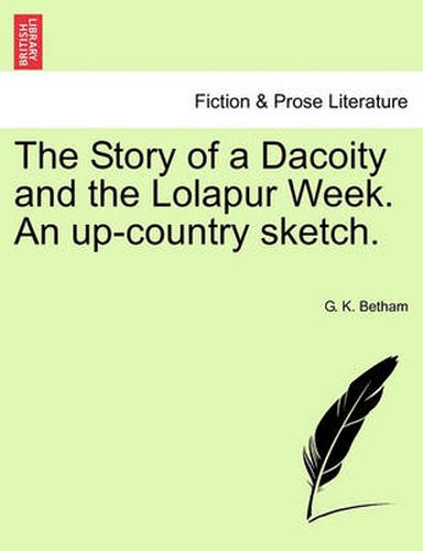 Cover image for The Story of a Dacoity and the Lolapur Week. an Up-Country Sketch.