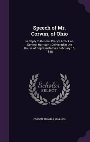 Speech of Mr. Corwin, of Ohio: In Reply to General Crary's Attack on General Harrison: Delivered in the House of Representatives February 15, 1840