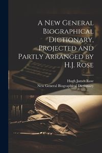 Cover image for A New General Biographical Dictionary, Projected and Partly Arranged by H.J. Rose