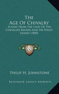 Cover image for The Age of Chivalry: Scenes from the Lives of the Chevalier Bayard and Sir Philip Sidney (1890)