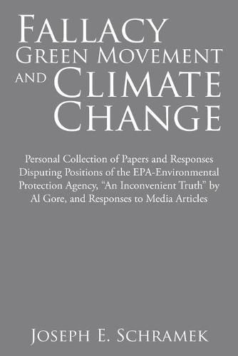 Fallacy of the Green Movement and Climate Change: Personal Collection of Papers and Responses Disputing Positions of the Epa-Environmental Protection Agency, An Inconvenient Truth by Al Gore, and Responses to Media Articles