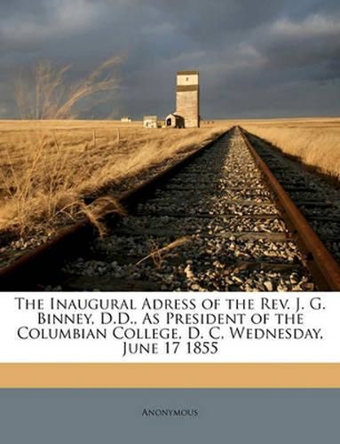 The Inaugural Adress of the REV. J. G. Binney, D.D., as President of the Columbian College, D. C, Wednesday, June 17 1855