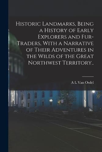 Cover image for Historic Landmarks, Being a History of Early Explorers and Fur-traders, With a Narrative of Their Adventures in the Wilds of the Great Northwest Territory..