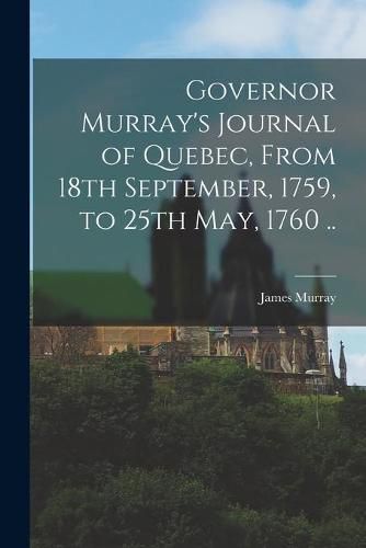 Cover image for Governor Murray's Journal of Quebec, From 18th September, 1759, to 25th May, 1760 ..