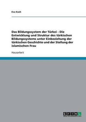 Cover image for Das Bildungssystem Der Turkei - Die Entwicklung Und Struktur Des Turkischen Bildungssystems Unter Einbeziehung Der Turkischen Geschichte Und Der Stellung Der Islamischen Frau